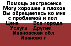 Помощь экстрасенса.Могу хорошее и плохое.Вы обращаетесь ко мне с проблемой и пол › Цена ­ 22 - Все города Услуги » Другие   . Ивановская обл.,Иваново г.